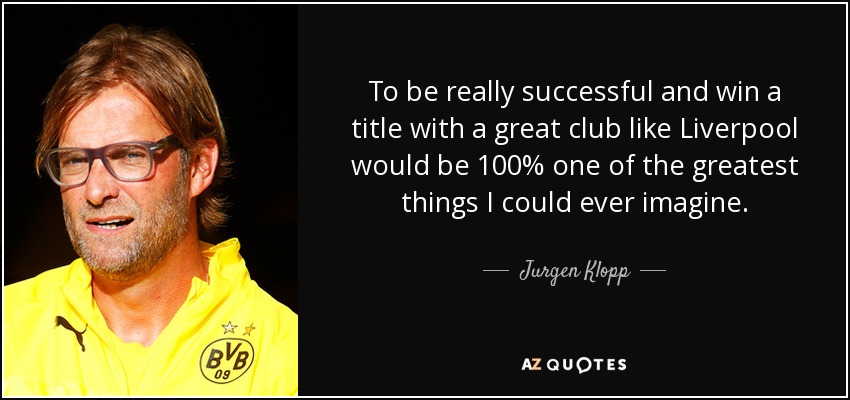 To be really successful and win a title with a great club like Liverpool would be 100% one of the greatest things I could ever imagine. - Jurgen Klopp