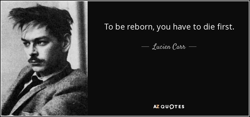 To be reborn, you have to die first. - Lucien Carr