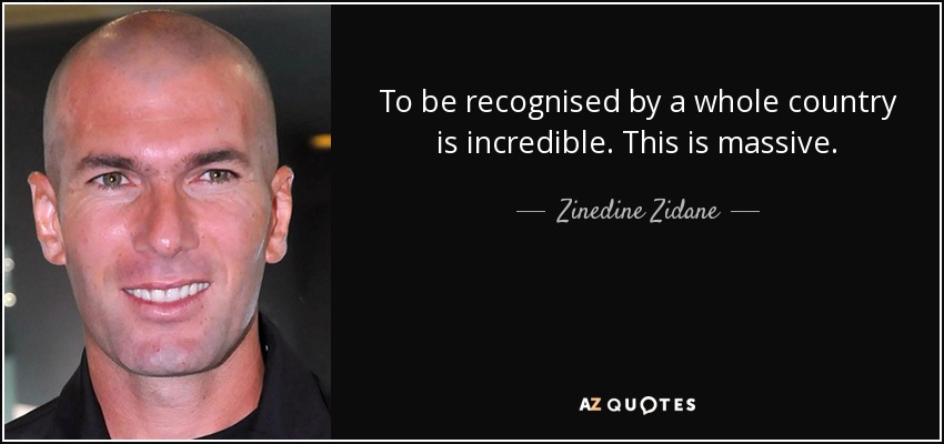 To be recognised by a whole country is incredible. This is massive. - Zinedine Zidane