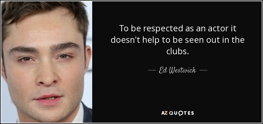 To be respected as an actor it doesn't help to be seen out in the clubs. - Ed Westwick