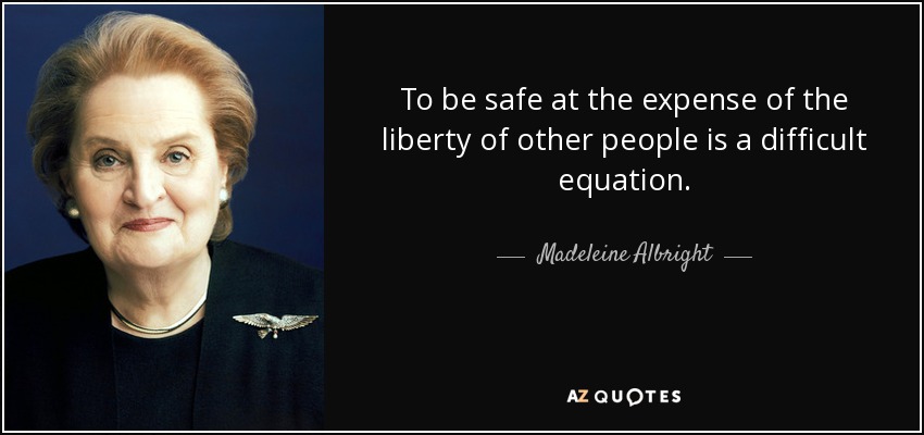 To be safe at the expense of the liberty of other people is a difficult equation. - Madeleine Albright