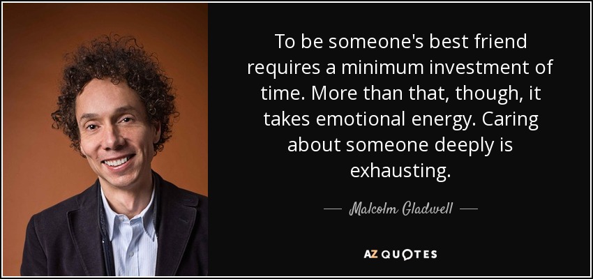 To be someone's best friend requires a minimum investment of time. More than that, though, it takes emotional energy. Caring about someone deeply is exhausting. - Malcolm Gladwell