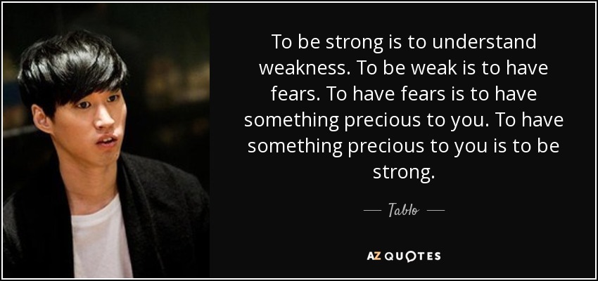 To be strong is to understand weakness. To be weak is to have fears. To have fears is to have something precious to you. To have something precious to you is to be strong. - Tablo