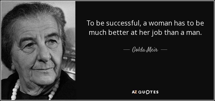 To be successful, a woman has to be much better at her job than a man. - Golda Meir