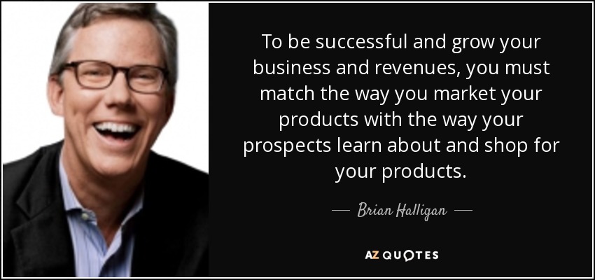 To be successful and grow your business and revenues, you must match the way you market your products with the way your prospects learn about and shop for your products. - Brian Halligan