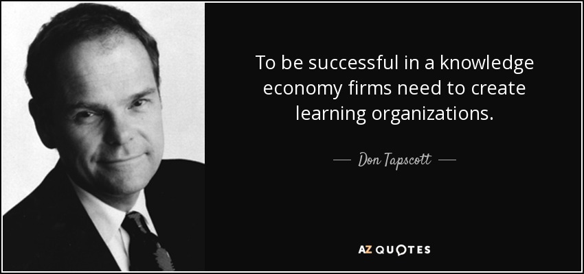 To be successful in a knowledge economy firms need to create learning organizations. - Don Tapscott