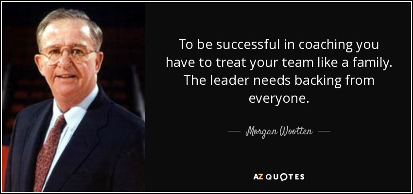 To be successful in coaching you have to treat your team like a family. The leader needs backing from everyone. - Morgan Wootten