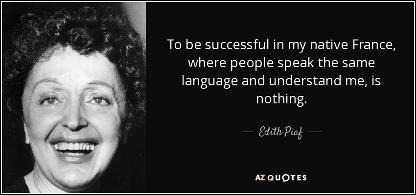To be successful in my native France, where people speak the same language and understand me, is nothing. - Edith Piaf