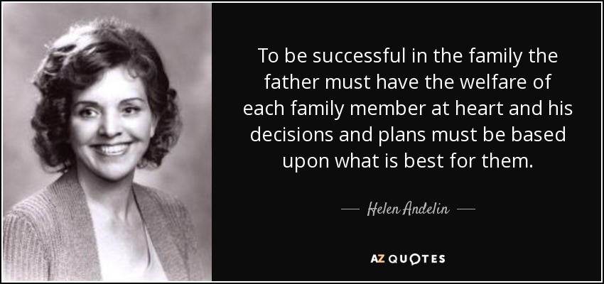 To be successful in the family the father must have the welfare of each family member at heart and his decisions and plans must be based upon what is best for them. - Helen Andelin