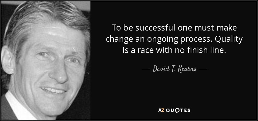 To be successful one must make change an ongoing process. Quality is a race with no finish line. - David T. Kearns