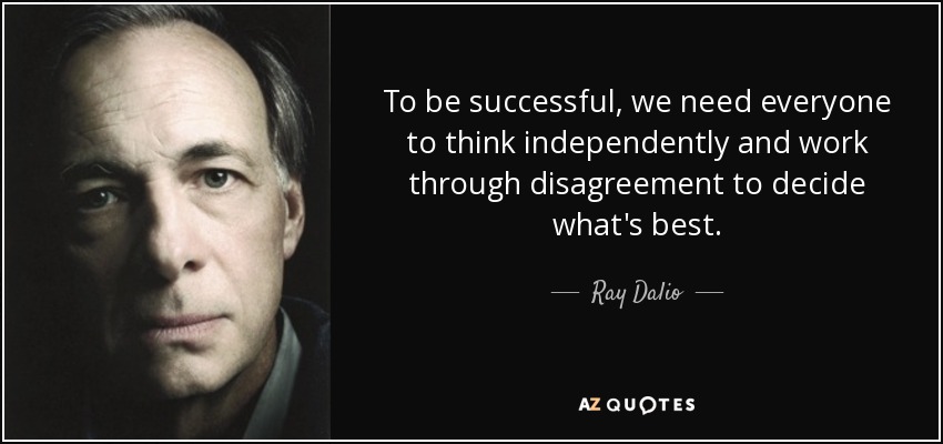 To be successful, we need everyone to think independently and work through disagreement to decide what's best. - Ray Dalio