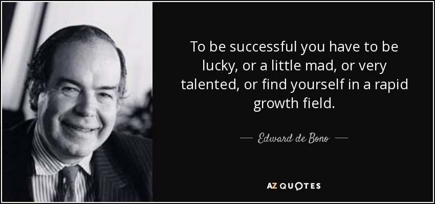 To be successful you have to be lucky, or a little mad, or very talented, or find yourself in a rapid growth field. - Edward de Bono