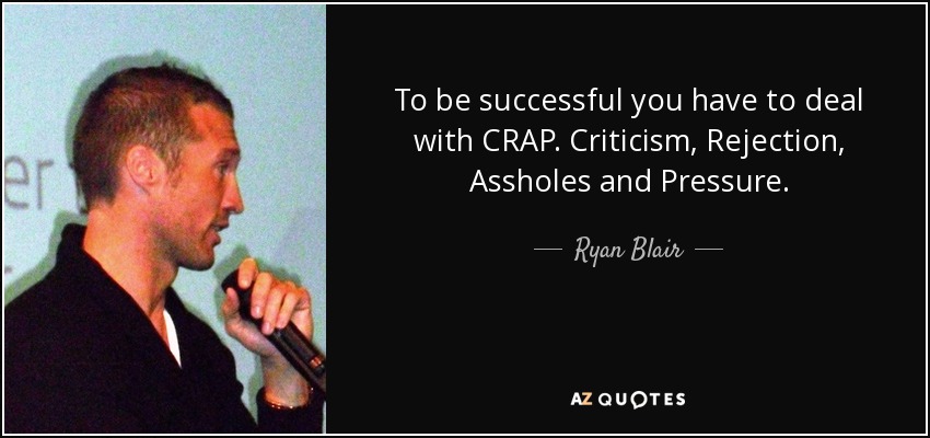 To be successful you have to deal with CRAP. Criticism, Rejection, Assholes and Pressure. - Ryan Blair
