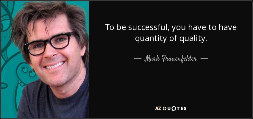 To be successful, you have to have quantity of quality. - Mark Frauenfelder