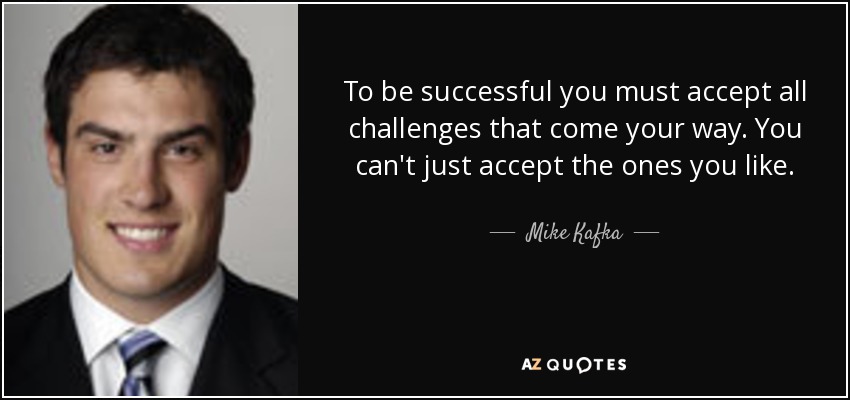 To be successful you must accept all challenges that come your way. You can't just accept the ones you like. - Mike Kafka