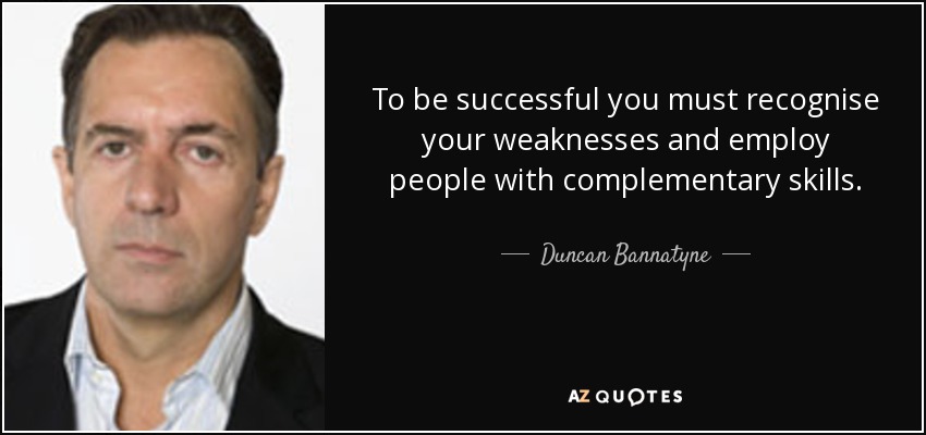 To be successful you must recognise your weaknesses and employ people with complementary skills. - Duncan Bannatyne