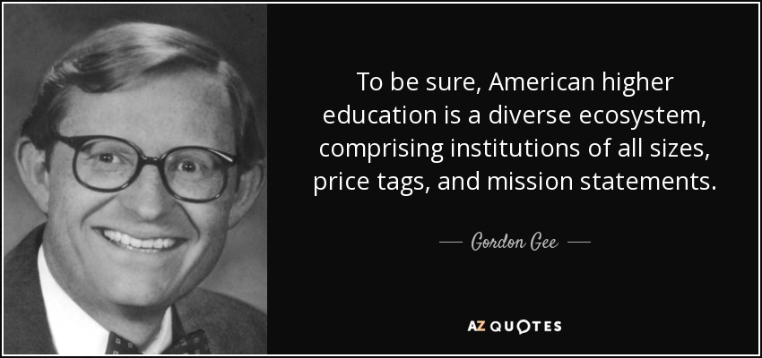 To be sure, American higher education is a diverse ecosystem, comprising institutions of all sizes, price tags, and mission statements. - Gordon Gee