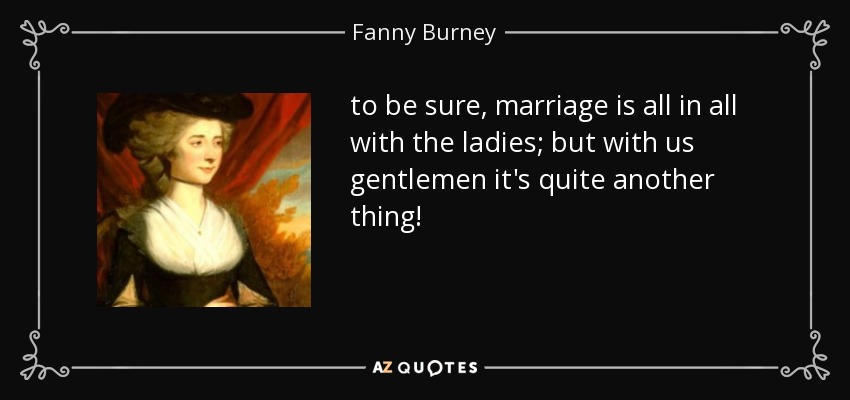 to be sure, marriage is all in all with the ladies; but with us gentlemen it's quite another thing! - Fanny Burney