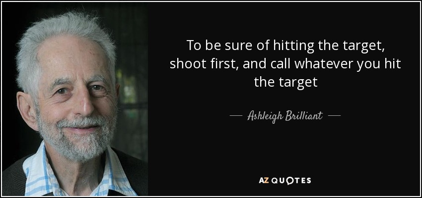 To be sure of hitting the target, shoot first, and call whatever you hit the target - Ashleigh Brilliant
