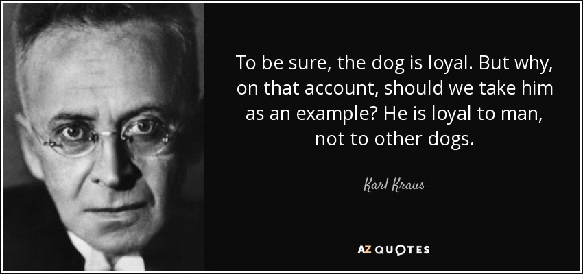 To be sure, the dog is loyal. But why, on that account, should we take him as an example? He is loyal to man, not to other dogs. - Karl Kraus