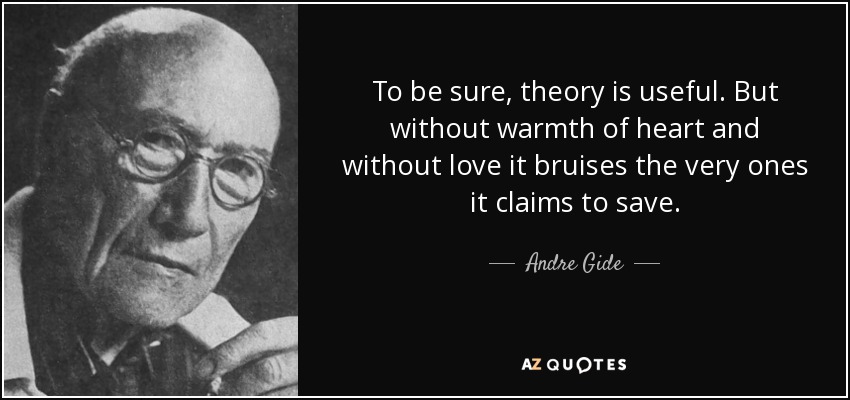 To be sure, theory is useful. But without warmth of heart and without love it bruises the very ones it claims to save. - Andre Gide
