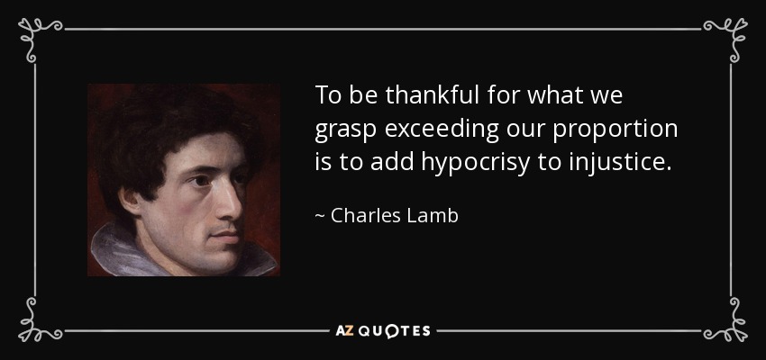 To be thankful for what we grasp exceeding our proportion is to add hypocrisy to injustice. - Charles Lamb