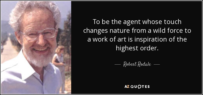 To be the agent whose touch changes nature from a wild force to a work of art is inspiration of the highest order. - Robert Rodale