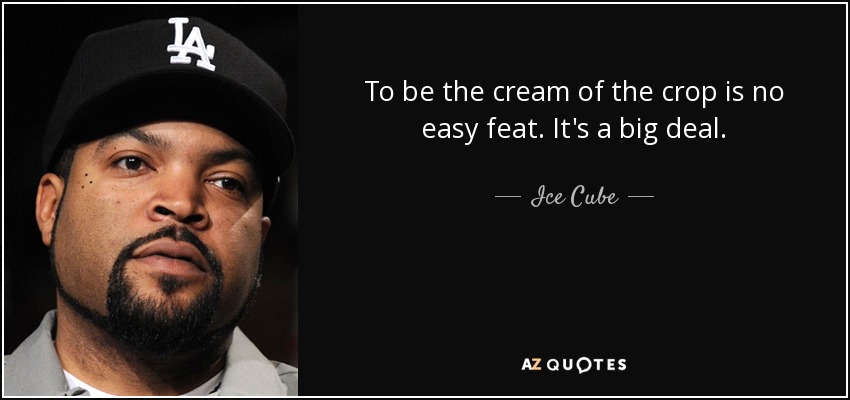 To be the cream of the crop is no easy feat. It's a big deal. - Ice Cube