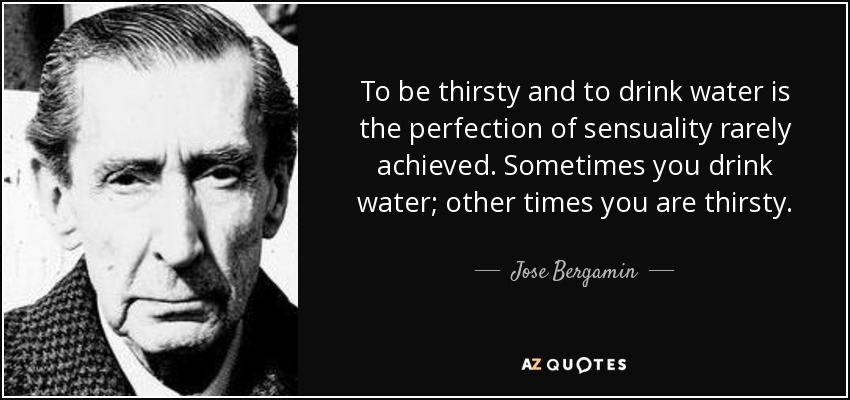 To be thirsty and to drink water is the perfection of sensuality rarely achieved. Sometimes you drink water; other times you are thirsty. - Jose Bergamin