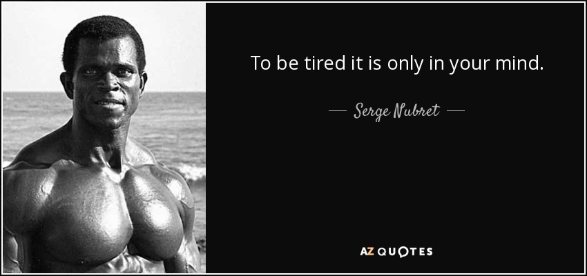 To be tired it is only in your mind. - Serge Nubret