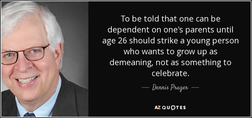 To be told that one can be dependent on one's parents until age 26 should strike a young person who wants to grow up as demeaning, not as something to celebrate. - Dennis Prager