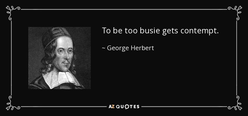 To be too busie gets contempt. - George Herbert