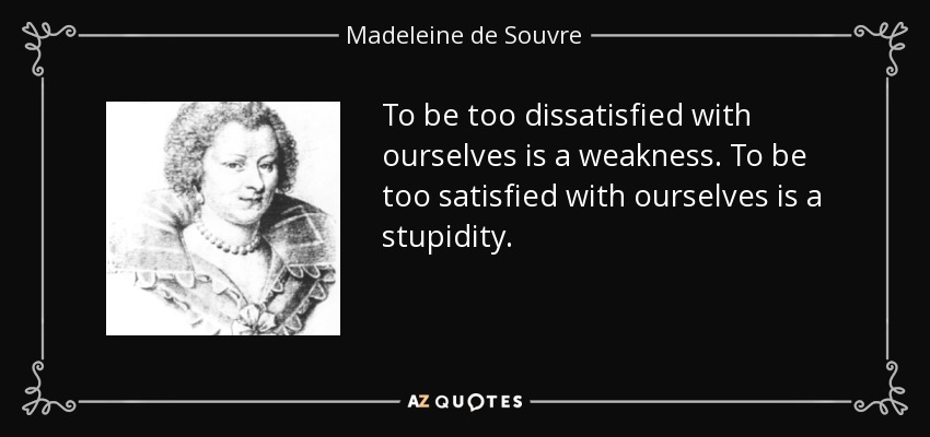 To be too dissatisfied with ourselves is a weakness. To be too satisfied with ourselves is a stupidity. - Madeleine de Souvre, marquise de Sable