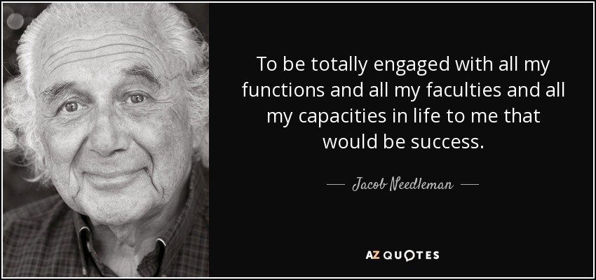 To be totally engaged with all my functions and all my faculties and all my capacities in life to me that would be success. - Jacob Needleman
