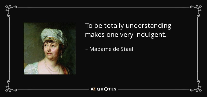 To be totally understanding makes one very indulgent. - Madame de Stael