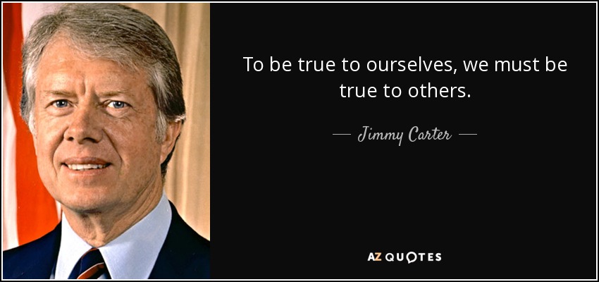 To be true to ourselves, we must be true to others. - Jimmy Carter