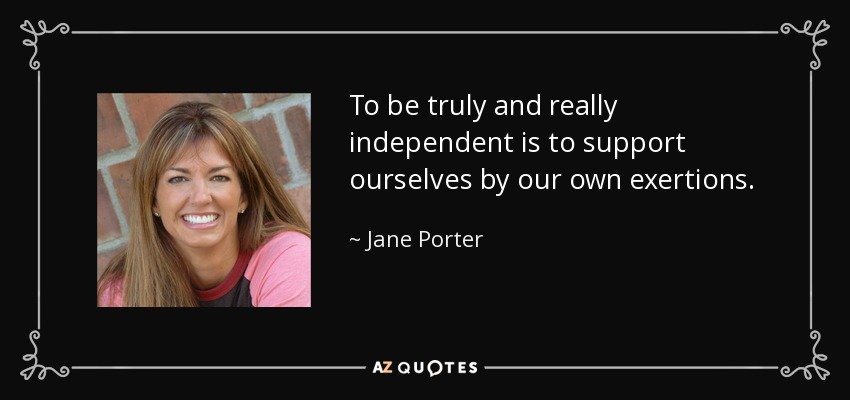 To be truly and really independent is to support ourselves by our own exertions. - Jane Porter