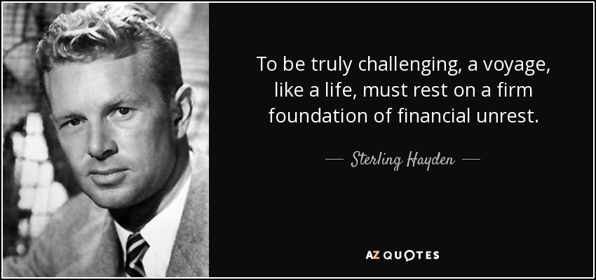 To be truly challenging, a voyage, like a life, must rest on a firm foundation of financial unrest. - Sterling Hayden