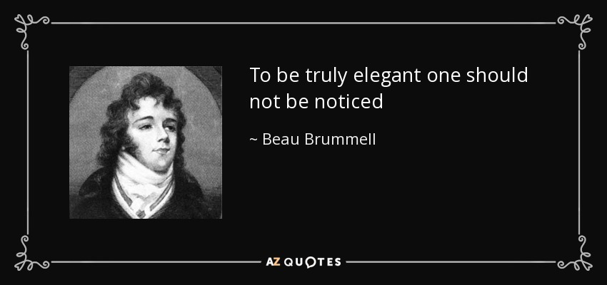 To be truly elegant one should not be noticed - Beau Brummell