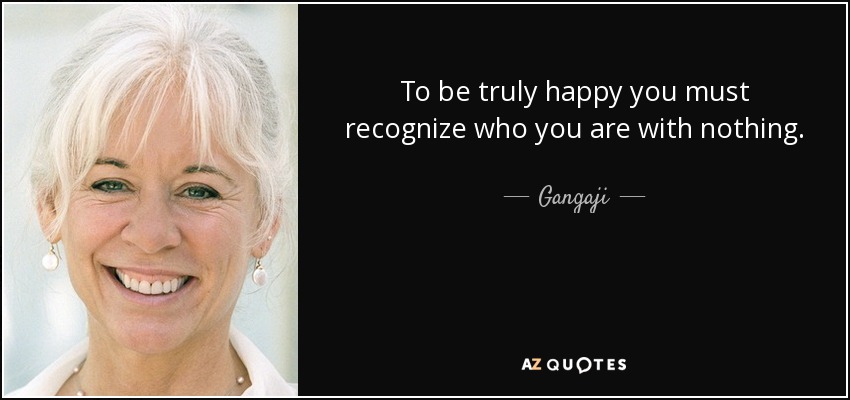 To be truly happy you must recognize who you are with nothing. - Gangaji