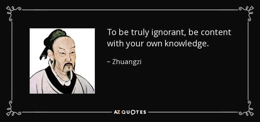 To be truly ignorant, be content with your own knowledge. - Zhuangzi