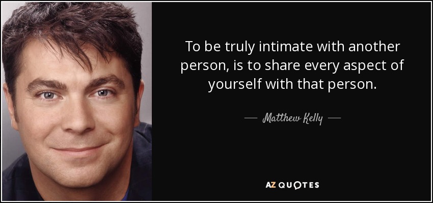 To be truly intimate with another person, is to share every aspect of yourself with that person. - Matthew Kelly