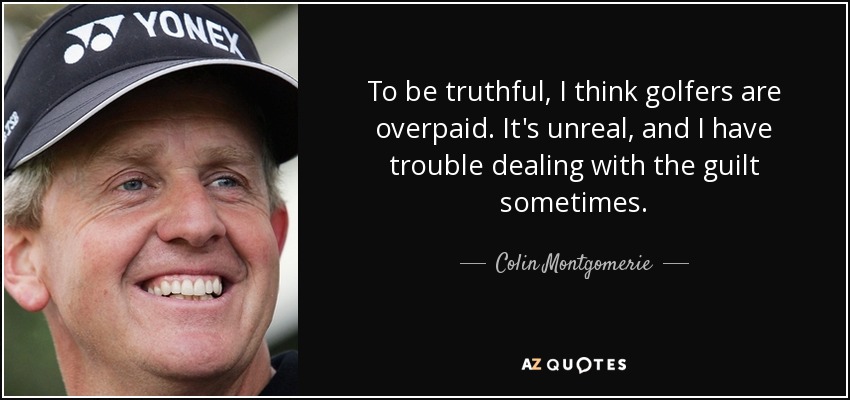To be truthful, I think golfers are overpaid. It's unreal, and I have trouble dealing with the guilt sometimes. - Colin Montgomerie