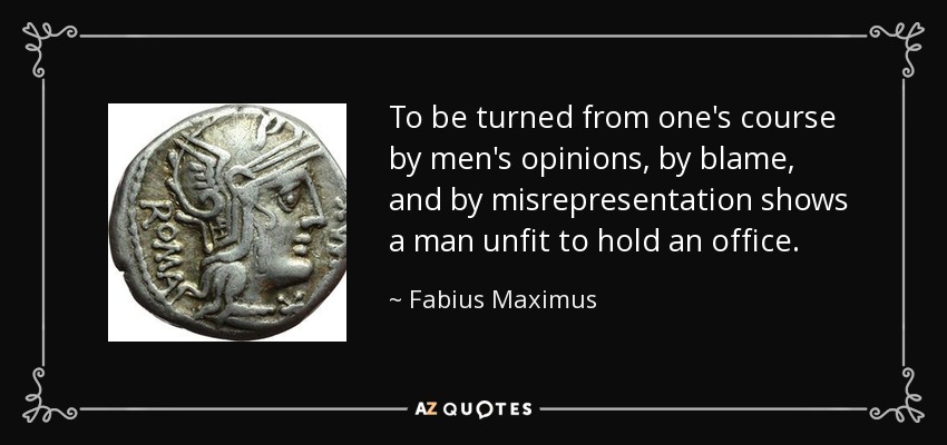 To be turned from one's course by men's opinions, by blame, and by misrepresentation shows a man unfit to hold an office. - Fabius Maximus