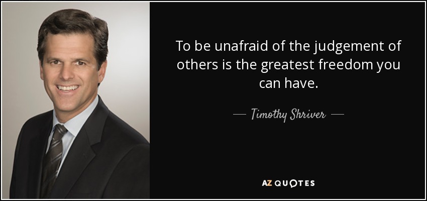 To be unafraid of the judgement of others is the greatest freedom you can have. - Timothy Shriver