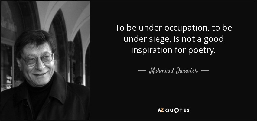 To be under occupation, to be under siege, is not a good inspiration for poetry. - Mahmoud Darwish