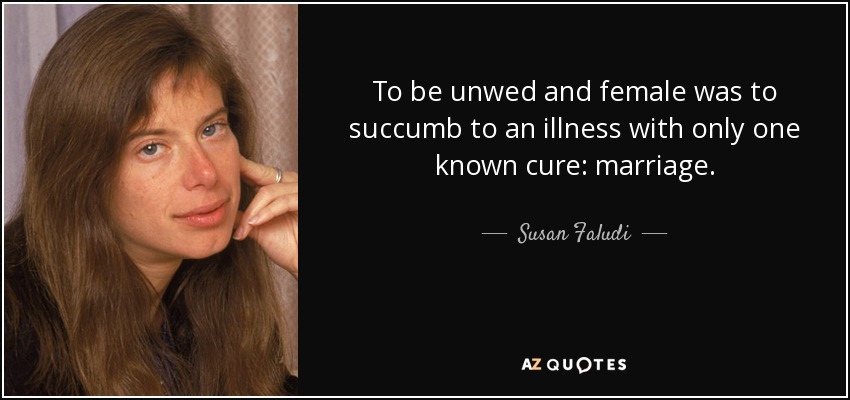 To be unwed and female was to succumb to an illness with only one known cure: marriage. - Susan Faludi