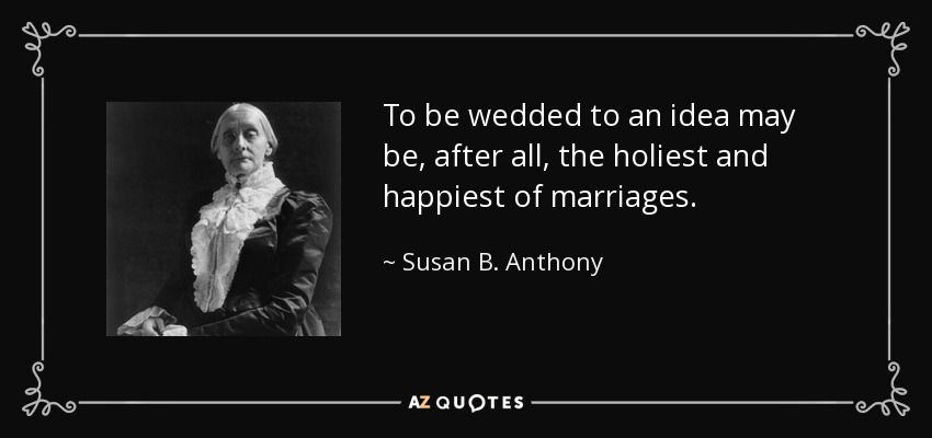To be wedded to an idea may be, after all, the holiest and happiest of marriages. - Susan B. Anthony