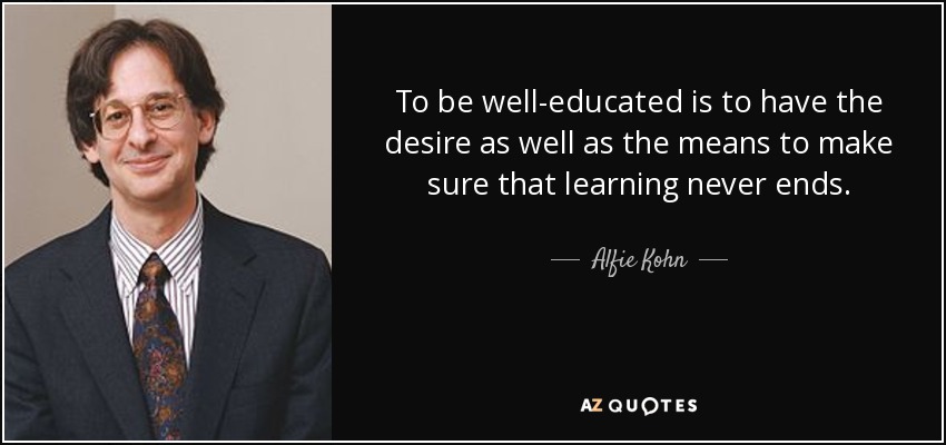 To be well-educated is to have the desire as well as the means to make sure that learning never ends. - Alfie Kohn