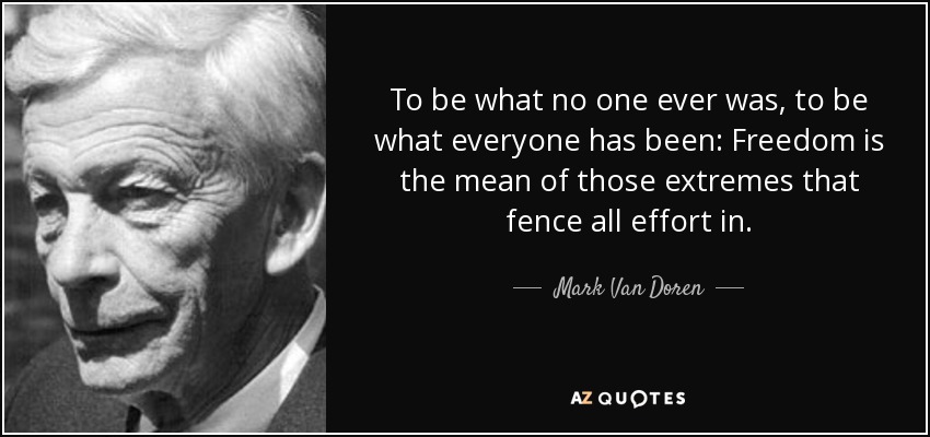 To be what no one ever was, to be what everyone has been: Freedom is the mean of those extremes that fence all effort in. - Mark Van Doren
